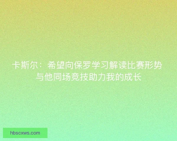 卡斯尔:希望向保罗学习解读比赛形势 与他同场竞技助力我的成长 卡斯尔:希望向保罗学习解读比赛形势 与他同场竞技助力我的成长