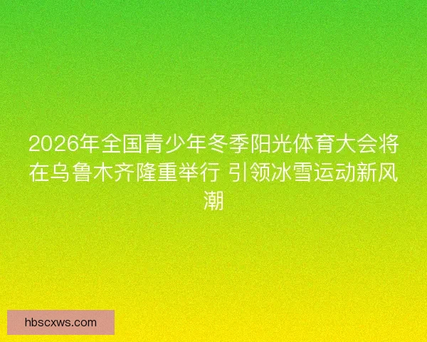 2026年全国青少年冬季阳光体育大会将在乌鲁木齐隆重举行 引领冰雪运动新风潮