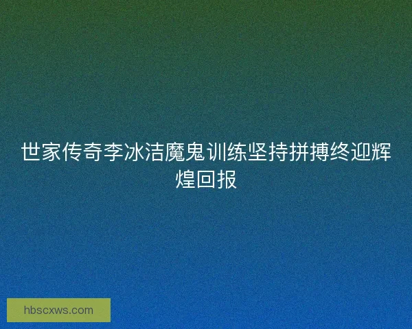 世家传奇李冰洁魔鬼训练坚持拼搏终迎辉煌回报