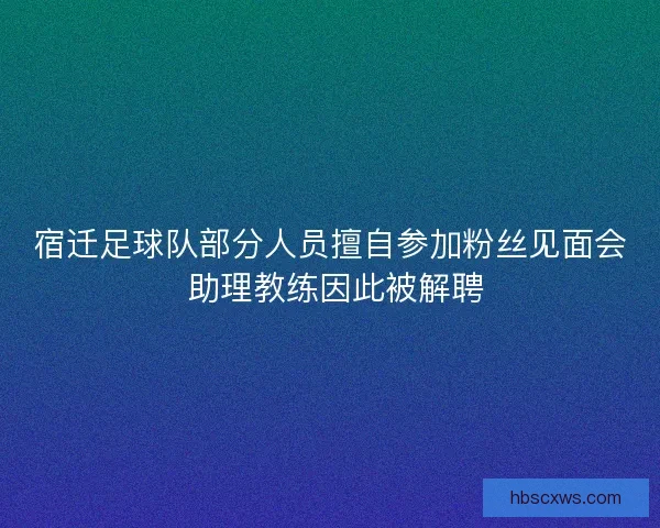 宿迁足球队部分人员擅自参加粉丝见面会 助理教练因此被解聘