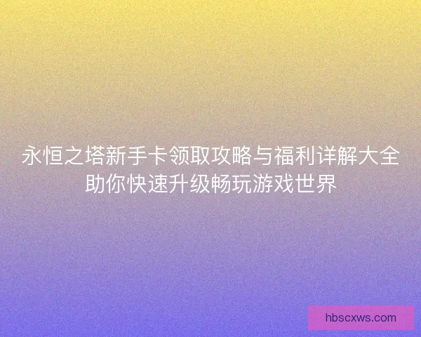 永恒之塔新手卡领取攻略与福利详解大全助你快速升级畅玩游戏世界