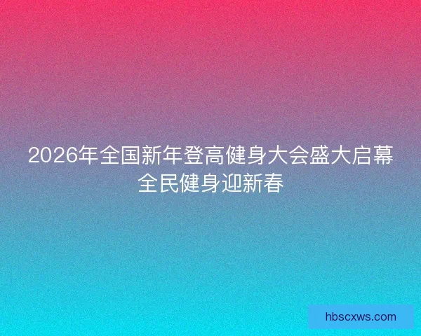 2026年全国新年登高健身大会盛大启幕全民健身迎新春