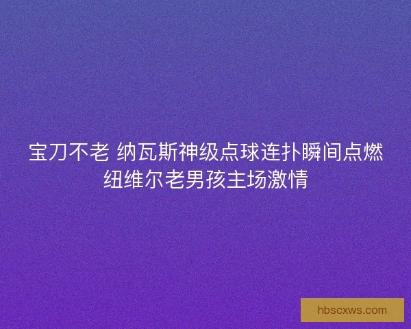 宝刀不老 纳瓦斯神级点球连扑瞬间点燃纽维尔老男孩主场激情