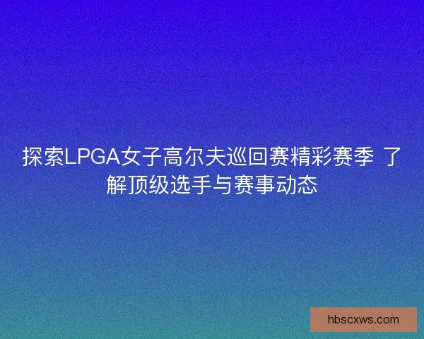 探索LPGA女子高尔夫巡回赛精彩赛季 了解顶级选手与赛事动态 探索LPGA女子高尔夫巡回赛精彩赛季 了解顶级选手与赛事动态