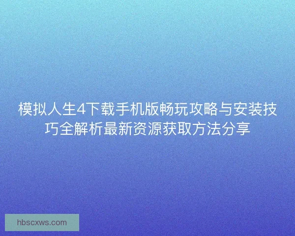 模拟人生4下载手机版畅玩攻略与安装技巧全解析最新资源获取方法分享
