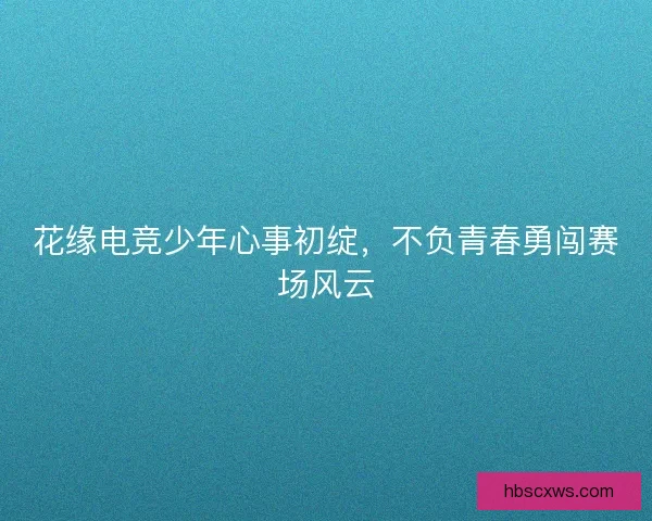 花缘电竞少年心事初绽,不负青春勇闯赛场风云 花缘电竞少年心事初绽,不负青春勇闯赛场风云