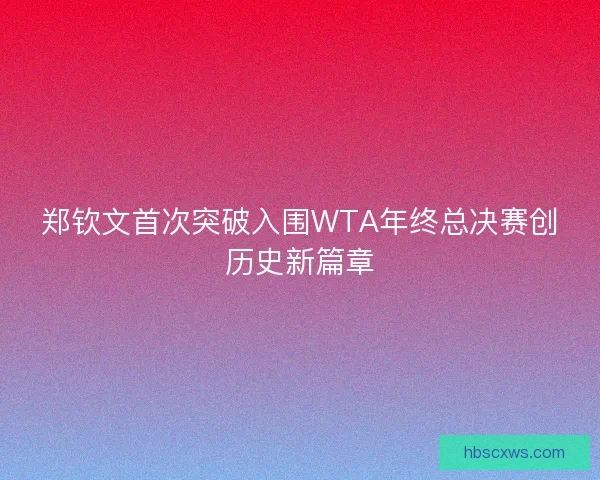 郑钦文首次突破入围WTA年终总决赛创历史新篇章 郑钦文首次突破入围WTA年终总决赛创历史新篇章