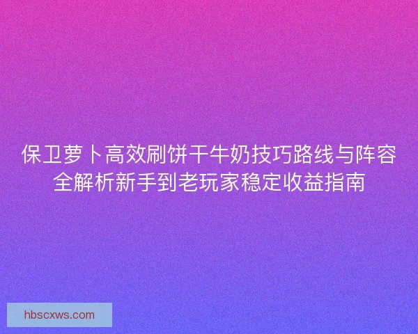 保卫萝卜高效刷饼干牛奶技巧路线与阵容全解析新手到老玩家稳定收益指南