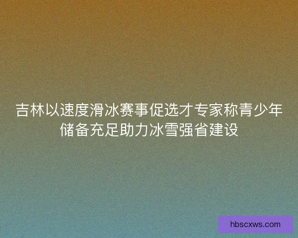 吉林以速度滑冰赛事促选才专家称青少年储备充足助力冰雪强省建设