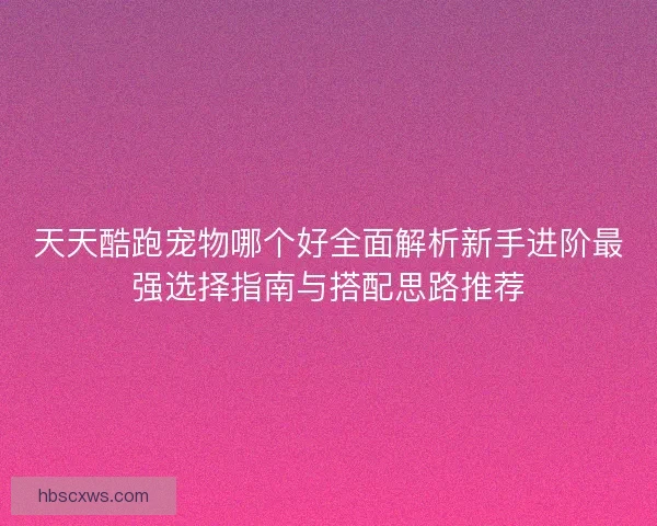 天天酷跑宠物哪个好全面解析新手进阶最强选择指南与搭配思路推荐 天天酷跑宠物哪个好全面解析新手进阶最强选择指南与搭配思路推荐