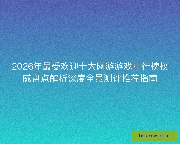 2026年最受欢迎十大网游游戏排行榜权威盘点解析深度全景测评推荐指南 2026年最受欢迎十大网游游戏排行榜权威盘点解析深度全景测评推荐指南