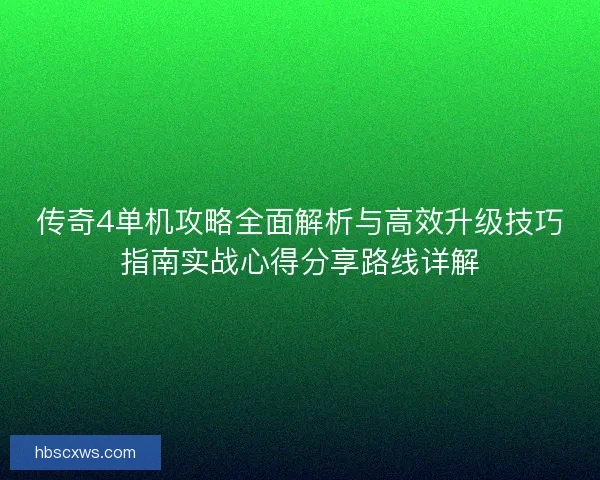 传奇4单机攻略全面解析与高效升级技巧指南实战心得分享路线详解 传奇4单机攻略全面解析与高效升级技巧指南实战心得分享路线详解