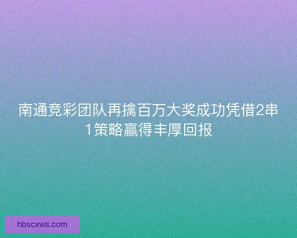 南通竞彩团队再擒百万大奖成功凭借2串1策略赢得丰厚回报 南通竞彩团队再擒百万大奖成功凭借2串1策略赢得丰厚回报