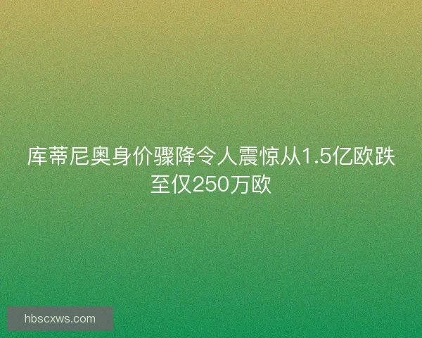 库蒂尼奥身价骤降令人震惊从1.5亿欧跌至仅250万欧 库蒂尼奥身价骤降令人震惊从1.5亿欧跌至仅250万欧