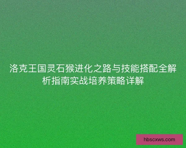 洛克王国灵石猴进化之路与技能搭配全解析指南实战培养策略详解 洛克王国灵石猴进化之路与技能搭配全解析指南实战培养策略详解