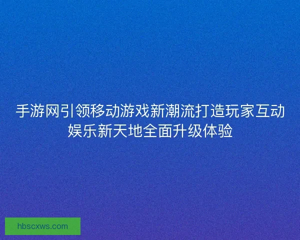 手游网引领移动游戏新潮流打造玩家互动娱乐新天地全面升级体验