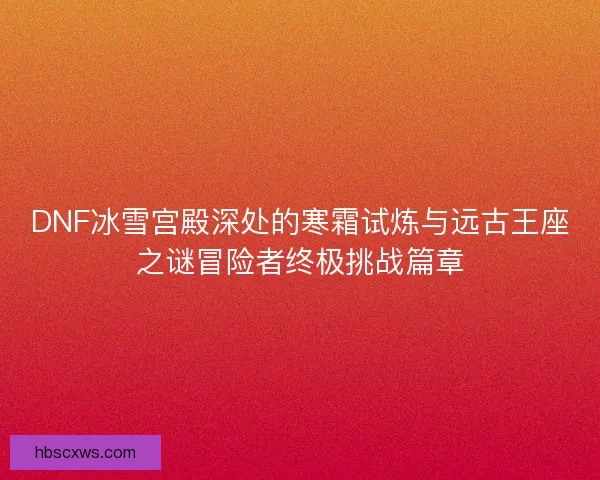 DNF冰雪宫殿深处的寒霜试炼与远古王座之谜冒险者终极挑战篇章
