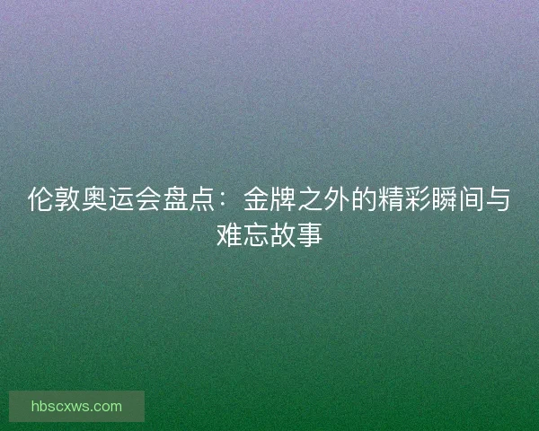 伦敦奥运会盘点：金牌之外的精彩瞬间与难忘故事