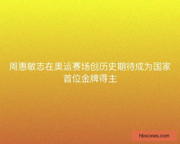 周惠敏志在奥运赛场创历史期待成为国家首位金牌得主