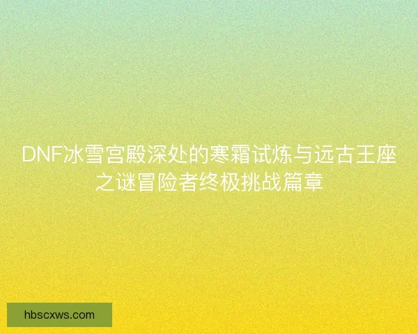 DNF冰雪宫殿深处的寒霜试炼与远古王座之谜冒险者终极挑战篇章