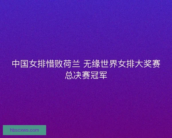中国女排惜败荷兰 无缘世界女排大奖赛总决赛冠军