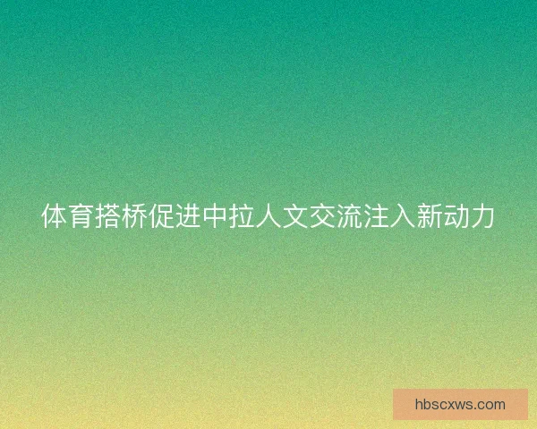 体育搭桥促进中拉人文交流注入新动力
