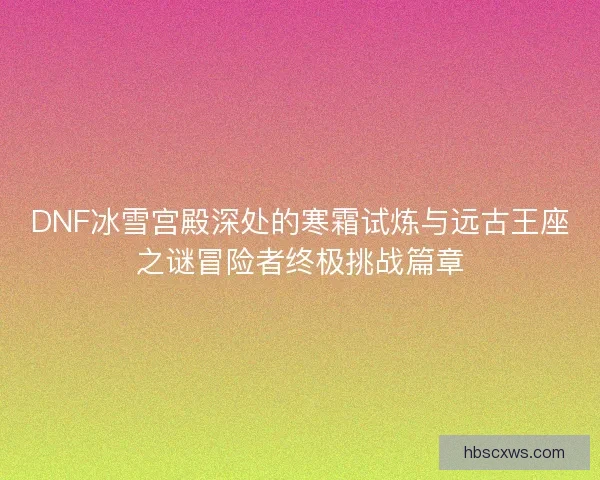 DNF冰雪宫殿深处的寒霜试炼与远古王座之谜冒险者终极挑战篇章