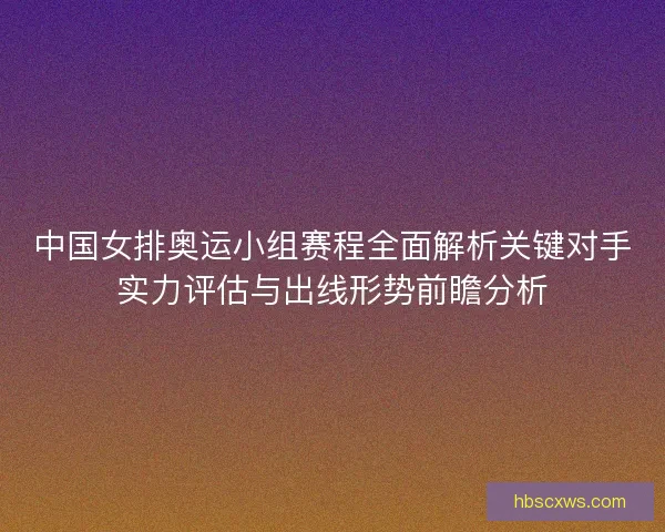 中国女排奥运小组赛程全面解析关键对手实力评估与出线形势前瞻分析