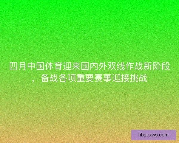 四月中国体育迎来国内外双线作战新阶段，备战各项重要赛事迎接挑战