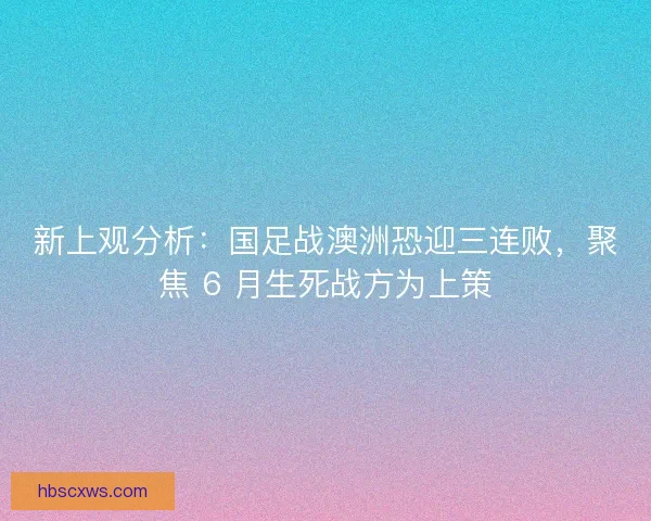 新上观分析：国足战澳洲恐迎三连败，聚焦 6 月生死战方为上策