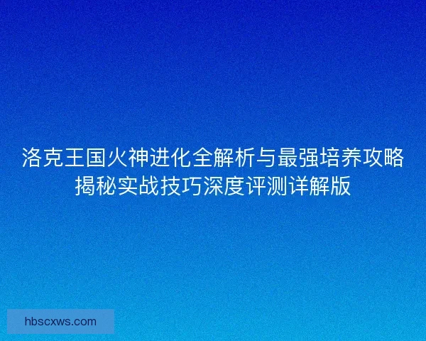 洛克王国火神进化全解析与最强培养攻略揭秘实战技巧深度评测详解版
