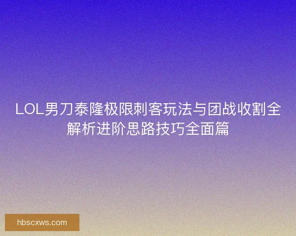 LOL男刀泰隆极限刺客玩法与团战收割全解析进阶思路技巧全面篇
