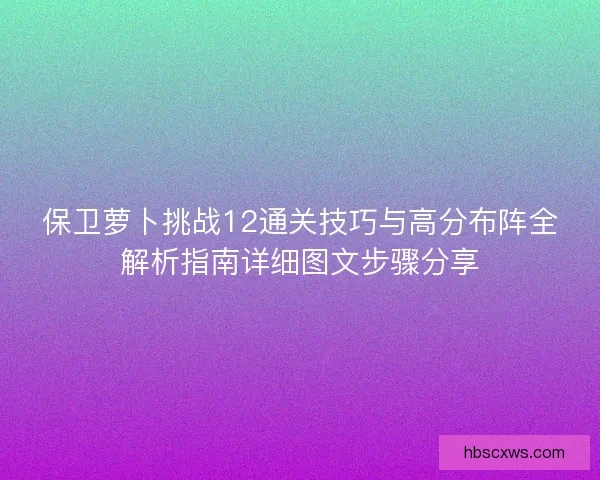 保卫萝卜挑战12通关技巧与高分布阵全解析指南详细图文步骤分享