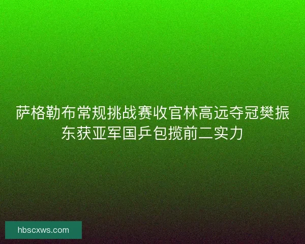 萨格勒布常规挑战赛收官林高远夺冠樊振东获亚军国乒包揽前二实力 萨格勒布常规挑战赛收官林高远夺冠樊振东获亚军国乒包揽前二实力